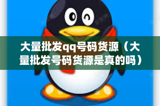 大量批发qq号码货源（大量批发号码货源是真的吗）