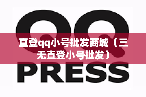 直登qq小号批发商城（三无直登小号批发）