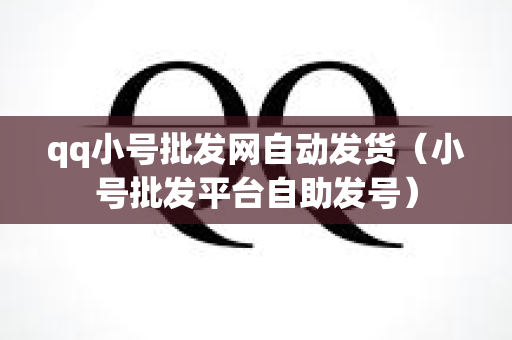qq小号批发网自动发货（小号批发平台自助发号）