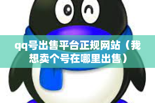 qq号出售平台正规网站（我想卖个号在哪里出售）