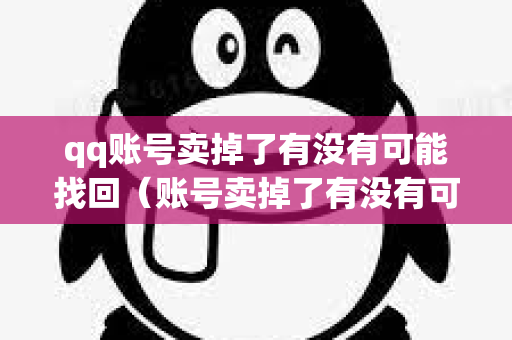 qq账号卖掉了有没有可能找回（账号卖掉了有没有可能找回不了）