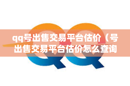 qq号出售交易平台估价（号出售交易平台估价怎么查询）