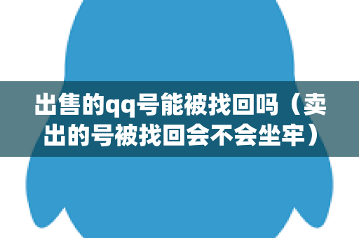 出售的qq号能被找回吗（卖出的号被找回会不会坐牢）