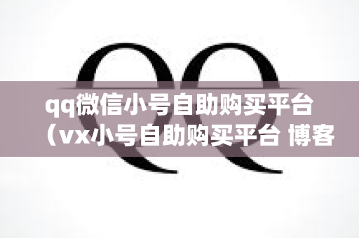 qq微信小号自助购买平台（vx小号自助购买平台 博客园）