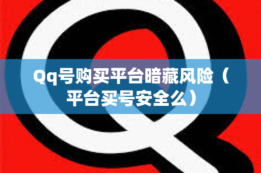 Qq号购买平台暗藏风险（平台买号安全么）